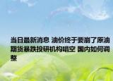 當(dāng)日最新消息 油價終于要崩了原油期貨暴跌投研機(jī)構(gòu)唱空 國內(nèi)如何調(diào)整