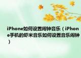 iPhone如何設(shè)置鬧鐘音樂(lè)（iPhone手機(jī)的蝦米音樂(lè)如何設(shè)置音樂(lè)鬧鐘）