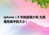 iphone（4 字體能調(diào)大嗎 尤其是短信字的大小）