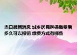 當(dāng)日最新消息 城鄉(xiāng)居民醫(yī)保繳費后多久可以報銷 繳費方式有哪些