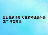 當(dāng)日最新消息 無(wú)生命體征是不是死了 還有救嗎