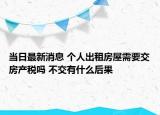 當(dāng)日最新消息 個(gè)人出租房屋需要交房產(chǎn)稅嗎 不交有什么后果