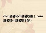 com域名和cn域名權(quán)重（.com域名和cn域名哪個(gè)好）