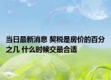 當(dāng)日最新消息 契稅是房價的百分之幾 什么時候交最合適