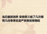 當(dāng)日最新消息 安倍晉三結(jié)了幾次婚 有幾任老婆總資產(chǎn)家族背景揭曉