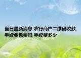 當(dāng)日最新消息 農(nóng)行商戶二維碼收款手續(xù)費(fèi)免費(fèi)嗎 手續(xù)費(fèi)多少