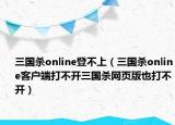 三國(guó)殺online登不上（三國(guó)殺online客戶端打不開三國(guó)殺網(wǎng)頁(yè)版也打不開）