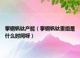 攀鋼釩鈦產(chǎn)能（攀鋼釩鈦重組是什么時(shí)間呀）