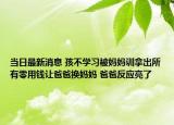 當(dāng)日最新消息 孩不學(xué)習(xí)被媽媽訓(xùn)拿出所有零用錢讓爸爸換媽媽 爸爸反應(yīng)亮了