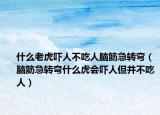 什么老虎嚇人不吃人腦筋急轉(zhuǎn)彎（腦筋急轉(zhuǎn)彎什么虎會(huì)嚇人但并不吃人）