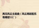 再見風(fēng)云主題曲（風(fēng)云再起配樂有哪些\