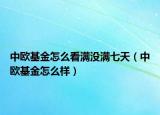 中歐基金怎么看滿(mǎn)沒(méi)滿(mǎn)七天（中歐基金怎么樣）