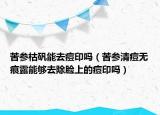 苦參枯礬能去痘印嗎（苦參清痘無(wú)痕露能夠去除臉上的痘印嗎）