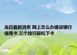 當(dāng)日最新消息 網(wǎng)上怎么辦建設(shè)銀行信用卡 三個(gè)技巧輕松下卡