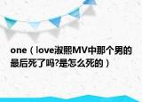 one（love淑熙MV中那個(gè)男的最后死了嗎?是怎么死的）