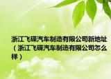 浙江飛碟汽車(chē)制造有限公司新地址（浙江飛碟汽車(chē)制造有限公司怎么樣）