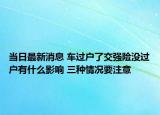當日最新消息 車過戶了交強險沒過戶有什么影響 三種情況要注意