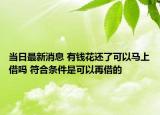 當(dāng)日最新消息 有錢花還了可以馬上借嗎 符合條件是可以再借的