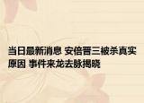當(dāng)日最新消息 安倍晉三被殺真實(shí)原因 事件來龍去脈揭曉