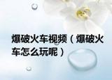 爆破火車視頻（爆破火車怎么玩呢）