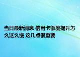 當(dāng)日最新消息 信用卡額度提升怎么這么慢 這幾點(diǎn)很重要
