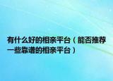 有什么好的相親平臺（能否推薦一些靠譜的相親平臺）