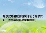 哈爾濱知名度美容院地址（哈爾濱好一點(diǎn)的美容院品牌有哪些）