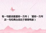 有一句歌詞是愛(ài)你一萬(wàn)年（‘愛(ài)你一萬(wàn)年’這一句經(jīng)典臺(tái)詞出于那部電影）