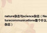 nature雜志與science雜志（Naturecommunications是個什么雜志）