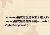 recovery模式怎么進(jìn)不去（進(jìn)入Recovery模式后怎樣找不到wipedate\factoryreset）