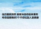 當(dāng)日最新消息 晚餐決定你的體重和壽命提醒做好2個不你比別人更健康