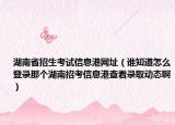 湖南省招生考試信息港網(wǎng)址（誰知道怎么登錄那個湖南招考信息港查看錄取動態(tài)?。? /></span></a>
                        <h2><a href=