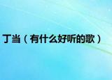 丁當（有什么好聽的歌）