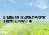 當日最新消息 用公積金貸款買房有什么好處 五大好處介紹