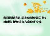 當(dāng)日最新消息 周杰倫新專輯只有6首新歌 新專輯官方定價(jià)多少錢