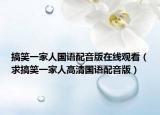搞笑一家人國(guó)語(yǔ)配音版在線觀看（求搞笑一家人高清國(guó)語(yǔ)配音版）