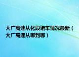 大廣高速從化段堵車情況最新（大廣高速從哪到哪）