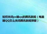 如何關(guān)閉pc端qq的騰訊新聞（電腦端QQ怎么關(guān)閉騰訊新聞彈窗）