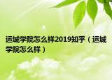 運城學(xué)院怎么樣2019知乎（運城學(xué)院怎么樣）
