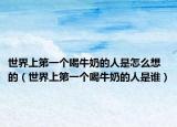 世界上第一個(gè)喝牛奶的人是怎么想的（世界上第一個(gè)喝牛奶的人是誰(shuí)）