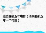 逝去的那五年電影（消失的那五年一個(gè)電影）
