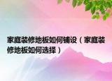 家庭裝修地板如何鋪設(shè)（家庭裝修地板如何選擇）