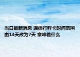 當(dāng)日最新消息 通信行程卡時(shí)間范圍由14天改為7天 意味著什么