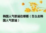 韓國(guó)人氣歌謠在哪看（怎么去韓國(guó)人氣歌謠）