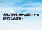 外國(guó)人查資料用什么網(wǎng)站（外文資料怎么免費(fèi)查）