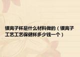 銀離子杯是什么材料做的（銀離子工藝工藝保健杯多少錢一個(gè)）
