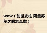 wow（創(chuàng)世支柱 阿曼蘇爾之眼怎么做）