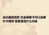 當(dāng)日最新消息 社會(huì)保障卡可以當(dāng)銀行卡用嗎 需要激活什么功能