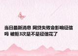 當(dāng)日最新消息 網(wǎng)貸失敗會(huì)影響征信嗎 被拒3次是不是征信花了