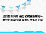 當(dāng)日最新消息 住房公積金斷繳再補(bǔ)繳會影響買房嗎 需要補(bǔ)繳多長時(shí)間